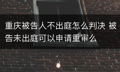 重庆被告人不出庭怎么判决 被告未出庭可以申请重审么