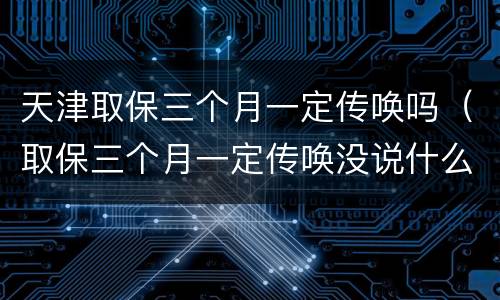 天津取保三个月一定传唤吗（取保三个月一定传唤没说什么事）
