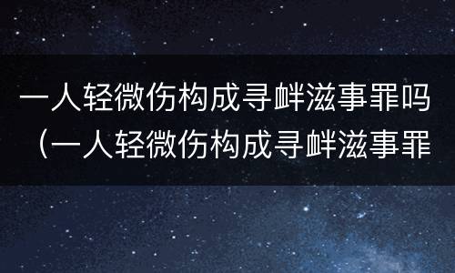 一人轻微伤构成寻衅滋事罪吗（一人轻微伤构成寻衅滋事罪吗判几年）