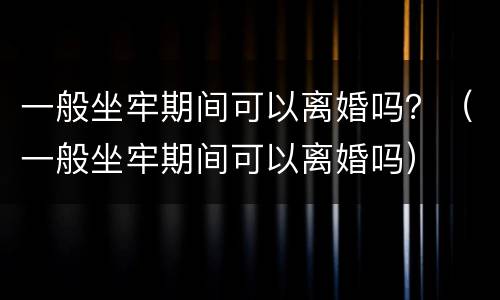一般坐牢期间可以离婚吗？（一般坐牢期间可以离婚吗）
