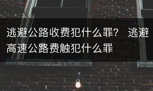 逃避公路收费犯什么罪？ 逃避高速公路费触犯什么罪