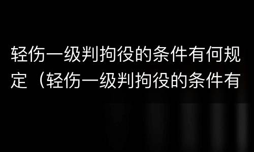 轻伤一级判拘役的条件有何规定（轻伤一级判拘役的条件有何规定吗）