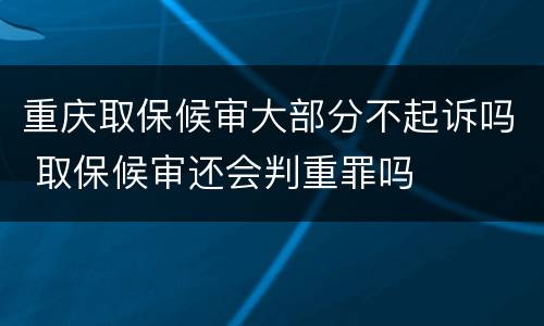 重庆取保候审大部分不起诉吗 取保候审还会判重罪吗