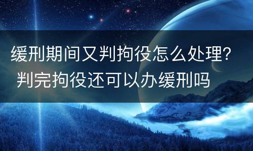 缓刑期间又判拘役怎么处理？ 判完拘役还可以办缓刑吗