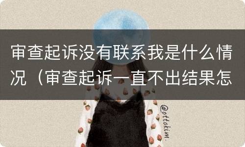 审查起诉没有联系我是什么情况（审查起诉一直不出结果怎么办）