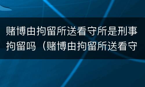 赌博由拘留所送看守所是刑事拘留吗（赌博由拘留所送看守所是刑事拘留吗怎么处理）