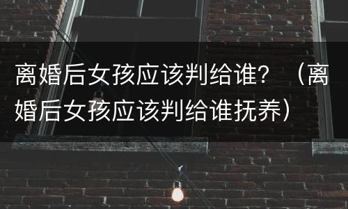 离婚后女孩应该判给谁？（离婚后女孩应该判给谁抚养）