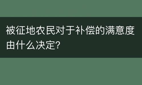 被征地农民对于补偿的满意度由什么决定？