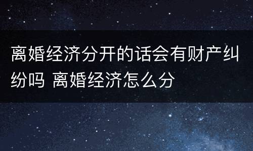 离婚经济分开的话会有财产纠纷吗 离婚经济怎么分