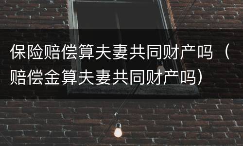 保险赔偿算夫妻共同财产吗（赔偿金算夫妻共同财产吗）