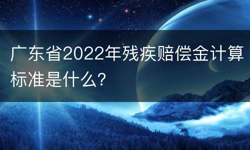 广东省2022年残疾赔偿金计算标准是什么？