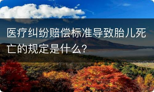 医疗纠纷赔偿标准导致胎儿死亡的规定是什么？