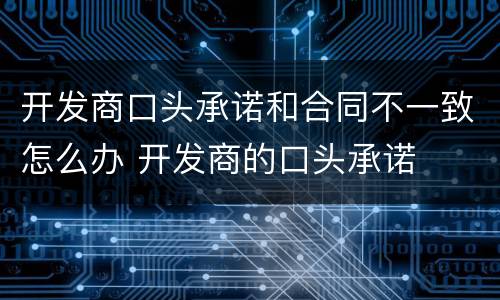 开发商口头承诺和合同不一致怎么办 开发商的口头承诺