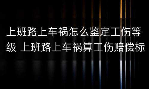 上班路上车祸怎么鉴定工伤等级 上班路上车祸算工伤赔偿标准
