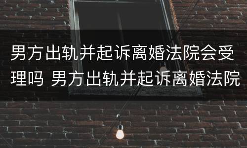 男方出轨并起诉离婚法院会受理吗 男方出轨并起诉离婚法院会受理吗怎么判