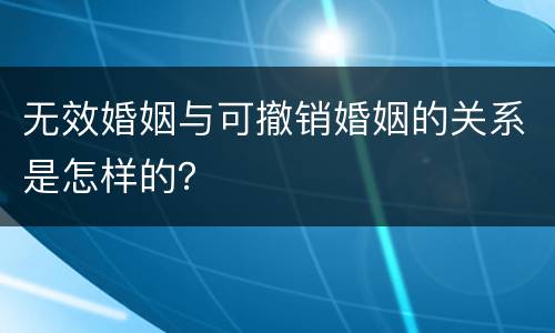 无效婚姻与可撤销婚姻的关系是怎样的？