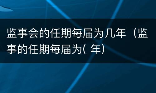 监事会的任期每届为几年（监事的任期每届为( 年）