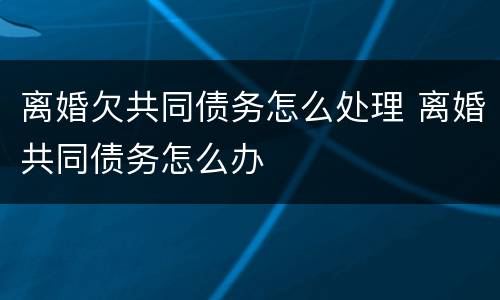 离婚欠共同债务怎么处理 离婚共同债务怎么办