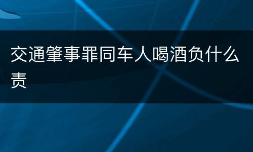交通肇事罪同车人喝酒负什么责