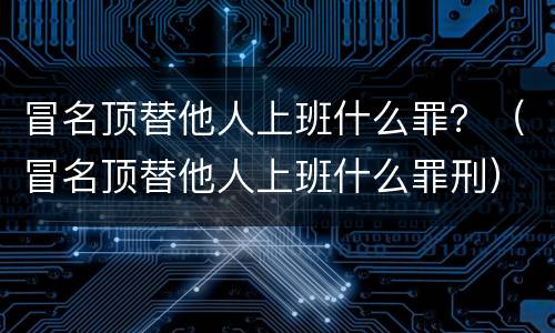 冒名顶替他人上班什么罪？（冒名顶替他人上班什么罪刑）