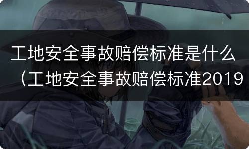 工地安全事故赔偿标准是什么（工地安全事故赔偿标准2019）