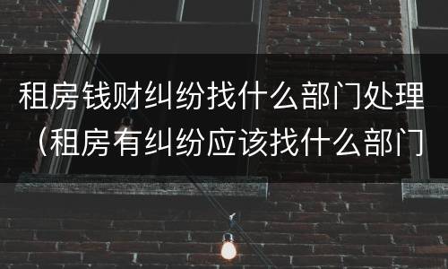 租房钱财纠纷找什么部门处理（租房有纠纷应该找什么部门处理）