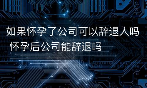 如果怀孕了公司可以辞退人吗 怀孕后公司能辞退吗