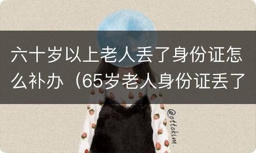 六十岁以上老人丢了身份证怎么补办（65岁老人身份证丢了 补办还需要照相吗）