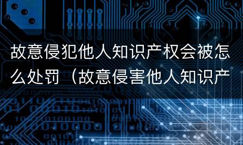 故意侵犯他人知识产权会被怎么处罚（故意侵害他人知识产权,被侵权人）