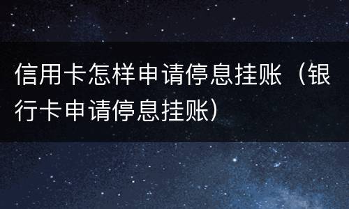 信用卡怎样申请停息挂账（银行卡申请停息挂账）