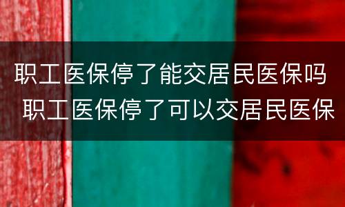 职工医保停了能交居民医保吗 职工医保停了可以交居民医保吗