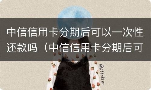中信信用卡分期后可以一次性还款吗（中信信用卡分期后可以一次性还款吗）