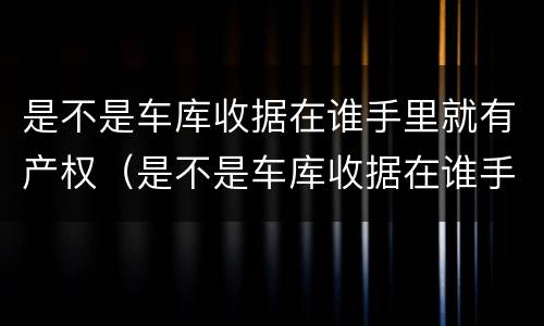 是不是车库收据在谁手里就有产权（是不是车库收据在谁手里就有产权证明）