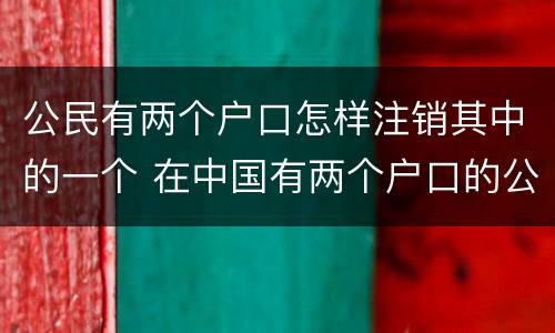 公民有两个户口怎样注销其中的一个 在中国有两个户口的公民要销户一个