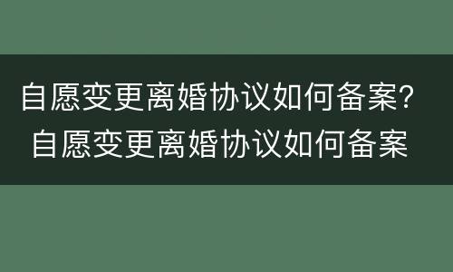 自愿变更离婚协议如何备案？ 自愿变更离婚协议如何备案