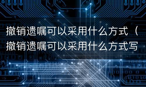 撤销遗嘱可以采用什么方式（撤销遗嘱可以采用什么方式写）
