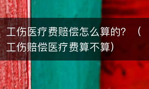 工伤医疗费赔偿怎么算的？（工伤赔偿医疗费算不算）