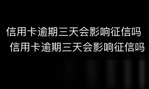 信用卡逾期三天会影响征信吗 信用卡逾期三天会影响征信吗贴吧