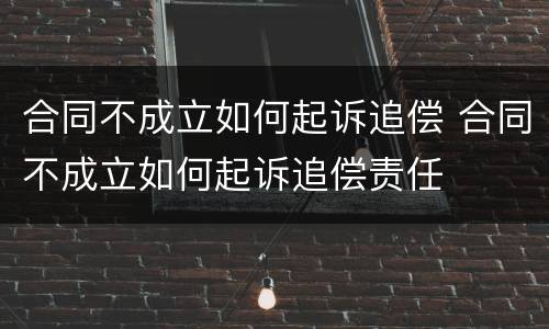 合同不成立如何起诉追偿 合同不成立如何起诉追偿责任