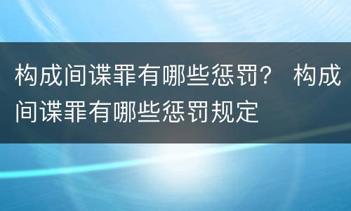 构成间谍罪有哪些惩罚？ 构成间谍罪有哪些惩罚规定
