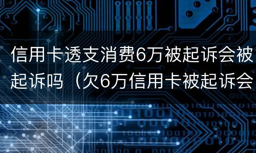 信用卡透支消费6万被起诉会被起诉吗（欠6万信用卡被起诉会坐牢吗）