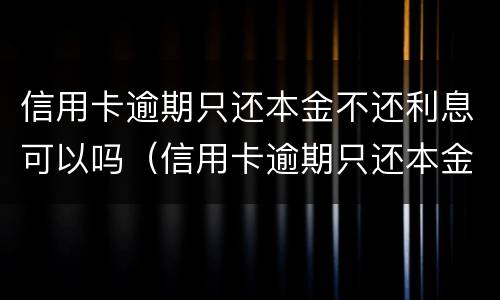 信用卡逾期只还本金不还利息可以吗（信用卡逾期只还本金不还利息可以吗怎么算）