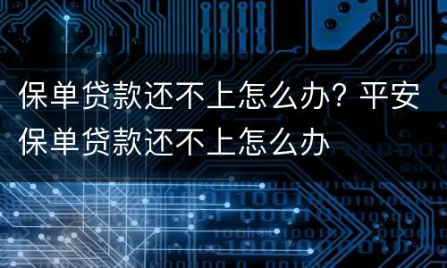 保单贷款还不上怎么办? 平安保单贷款还不上怎么办