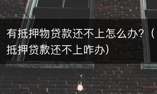 有抵押物贷款还不上怎么办?（抵押贷款还不上咋办）