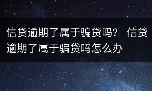 信贷逾期了属于骗贷吗？ 信贷逾期了属于骗贷吗怎么办