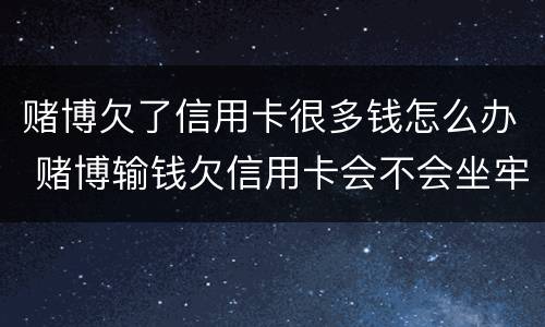 赌博欠了信用卡很多钱怎么办 赌博输钱欠信用卡会不会坐牢