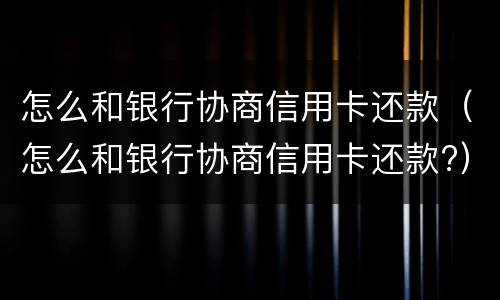 怎么和银行协商信用卡还款（怎么和银行协商信用卡还款?）