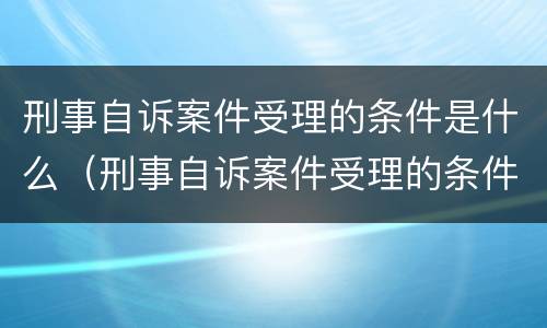 刑事自诉案件受理的条件是什么（刑事自诉案件受理的条件是什么呢）