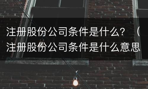 注册股份公司条件是什么？（注册股份公司条件是什么意思）