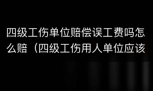 四级工伤单位赔偿误工费吗怎么赔（四级工伤用人单位应该赔偿吗）